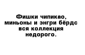 Фишки чипикао, миньоны и энгри бёрдс вся коллекция недорого.